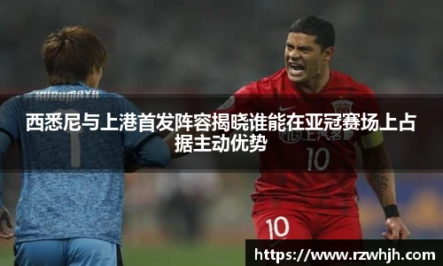 西悉尼与上港首发阵容揭晓谁能在亚冠赛场上占据主动优势