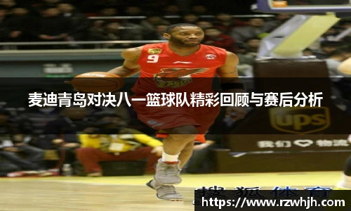 麦迪青岛对决八一篮球队精彩回顾与赛后分析