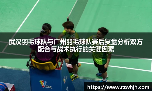 武汉羽毛球队与广州羽毛球队赛后复盘分析双方配合与战术执行的关键因素