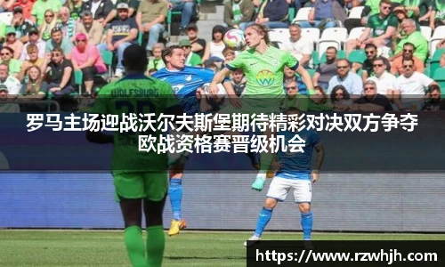 罗马主场迎战沃尔夫斯堡期待精彩对决双方争夺欧战资格赛晋级机会