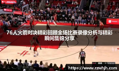 76人火箭对决精彩回顾全场比赛录像分析与精彩瞬间集锦分享