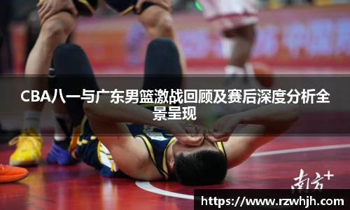 CBA八一与广东男篮激战回顾及赛后深度分析全景呈现