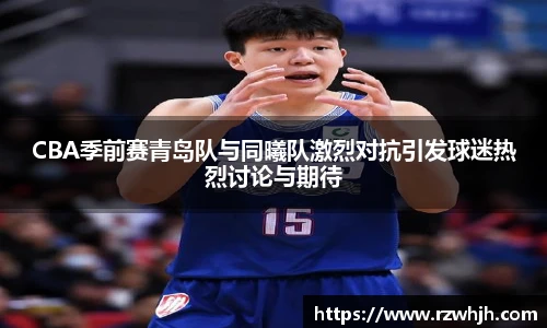 K1体育CBA季前赛青岛队与同曦队激烈对抗引发球迷热烈讨论与期待
