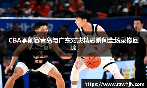 CBA季前赛青岛与广东对决精彩瞬间全场录像回顾