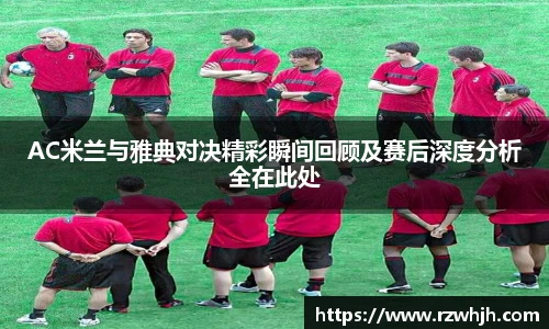 K1体育AC米兰与雅典对决精彩瞬间回顾及赛后深度分析全在此处